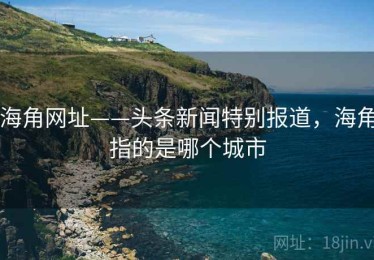 海角网址——头条新闻特别报道，海角指的是哪个城市