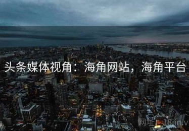 头条媒体视角：海角网站，海角平台