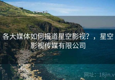各大媒体如何报道星空影视？，星空影视传媒有限公司