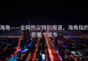 海角——全网热议特别报道，海角指的是哪个城市