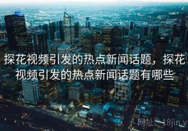 探花视频引发的热点新闻话题，探花视频引发的热点新闻话题有哪些