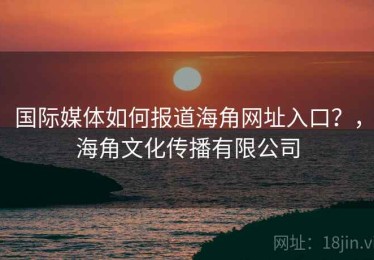 国际媒体如何报道海角网址入口？，海角文化传播有限公司