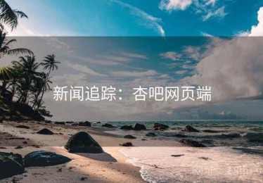新闻追踪：杏吧网页端