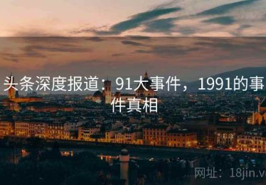 头条深度报道：91大事件，1991的事件真相