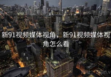 新91视频媒体视角，新91视频媒体视角怎么看