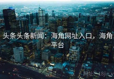 头条头条新闻：海角网址入口，海角平台