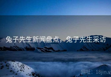 兔子先生新闻盘点，兔子先生采访