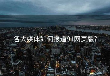 各大媒体如何报道91网页版？