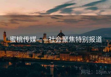 蜜桃传媒——社会聚焦特别报道
