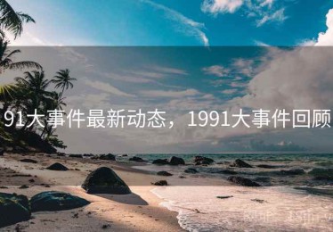 91大事件最新动态，1991大事件回顾