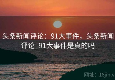 头条新闻评论：91大事件，头条新闻评论_91大事件是真的吗
