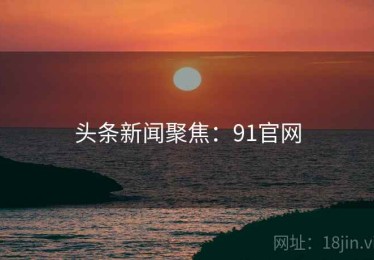 头条新闻聚焦：91官网