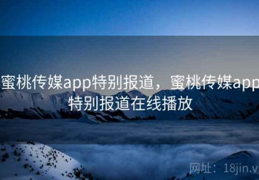蜜桃传媒app特别报道，蜜桃传媒app特别报道在线播放