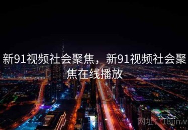 新91视频社会聚焦，新91视频社会聚焦在线播放