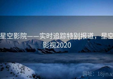 星空影院——实时追踪特别报道，星空影视2020