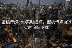 蜜桃传媒app实时追踪，蜜桃传媒app实时追踪下载