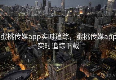 蜜桃传媒app实时追踪，蜜桃传媒app实时追踪下载