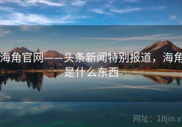 海角官网——头条新闻特别报道，海角是什么东西