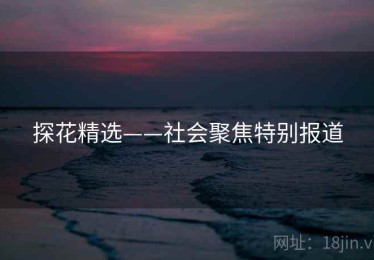 探花精选——社会聚焦特别报道