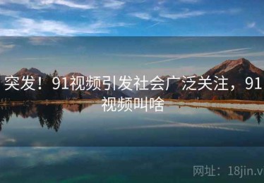 突发！91视频引发社会广泛关注，91视频叫啥