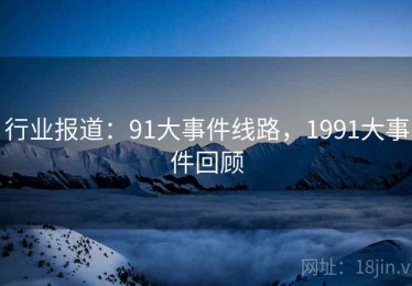行业报道：91大事件线路，1991大事件回顾