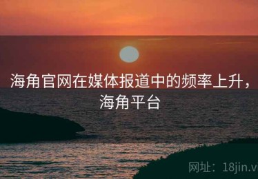 海角官网在媒体报道中的频率上升，海角平台