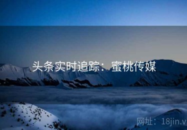 头条实时追踪：蜜桃传媒