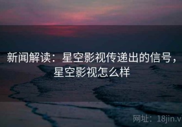 新闻解读：星空影视传递出的信号，星空影视怎么样