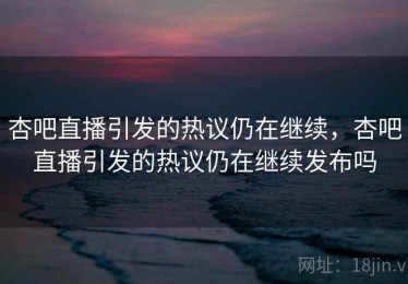 杏吧直播引发的热议仍在继续，杏吧直播引发的热议仍在继续发布吗