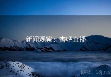 新闻观察：杏吧直播