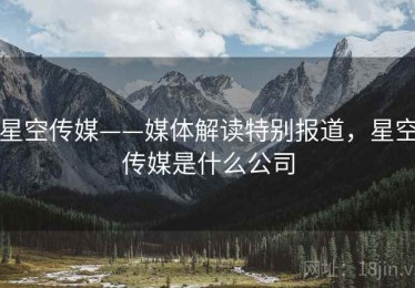星空传媒——媒体解读特别报道，星空传媒是什么公司