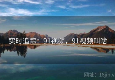 实时追踪：91视频，91视频叫啥