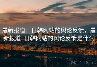 最新报道：日韩网站的舆论反馈，最新报道_日韩网站的舆论反馈是什么