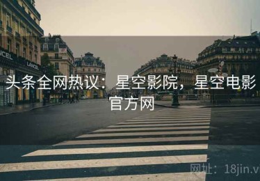 头条全网热议：星空影院，星空电影官方网