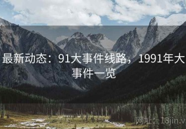 最新动态：91大事件线路，1991年大事件一览