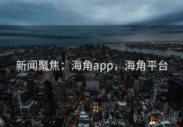 新闻聚焦：海角app，海角平台