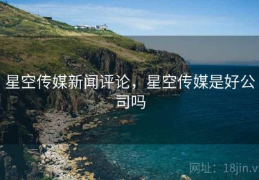 星空传媒新闻评论，星空传媒是好公司吗
