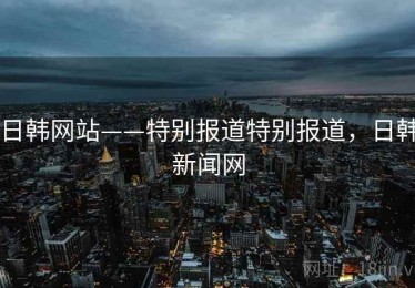 日韩网站——特别报道特别报道，日韩新闻网