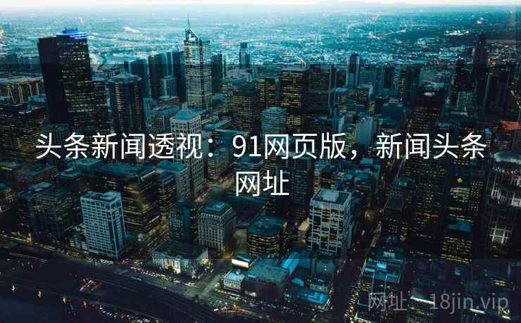 头条新闻透视:91网页版,新闻头条网址 头条新闻透视:91网页版,新闻头条网址
