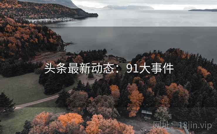 头条最新动态:91大事件 头条最新动态:91大事件