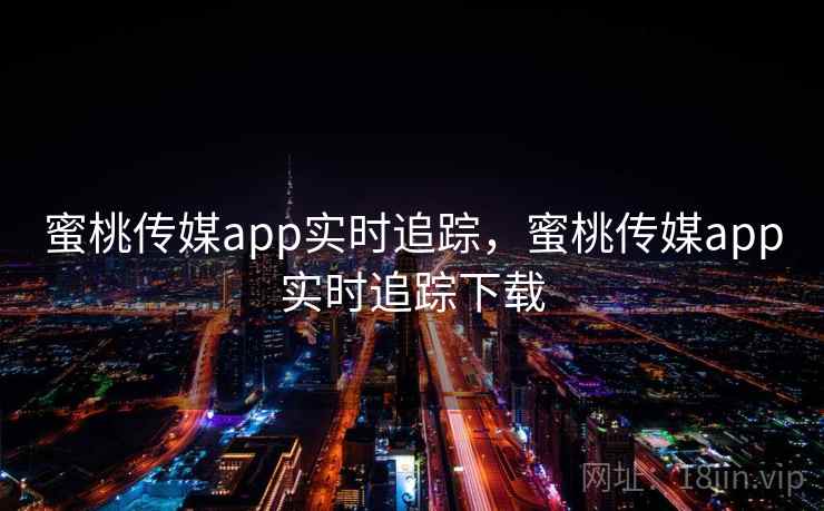 蜜桃传媒app实时追踪，蜜桃传媒app实时追踪下载