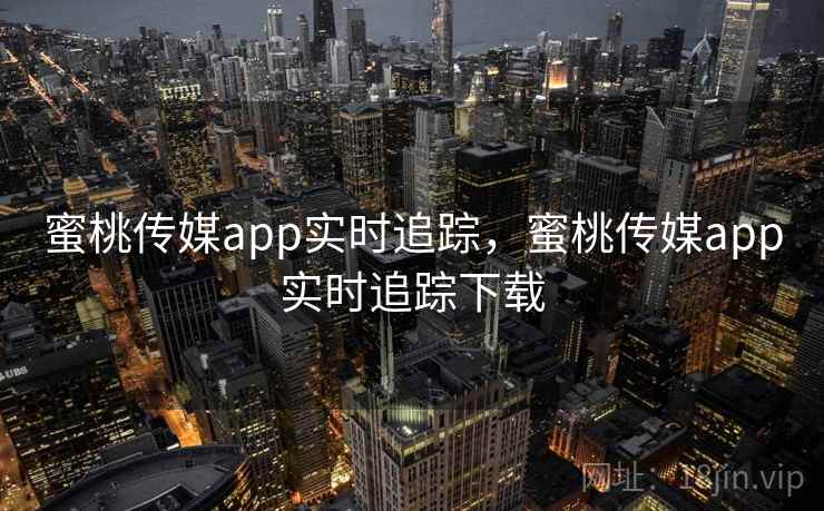 蜜桃传媒app实时追踪，蜜桃传媒app实时追踪下载