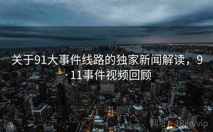 关于91大事件线路的独家新闻解读,9·11事件视频回顾 关于91大事件线路的独家新闻解读,9·11事件视频回顾