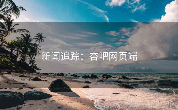 新闻追踪：杏吧网页端