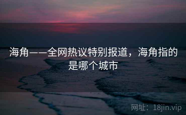 海角——全网热议特别报道,海角指的是哪个城市 海角——全网热议特别报道,海角指的是哪个城市
