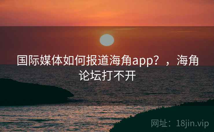 国际媒体如何报道海角app？，海角论坛打不开