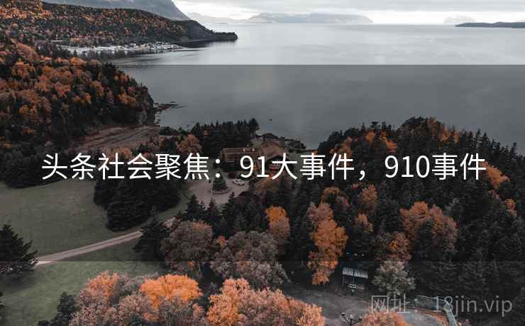 头条社会聚焦:91大事件,910事件 头条社会聚焦:91大事件,910事件