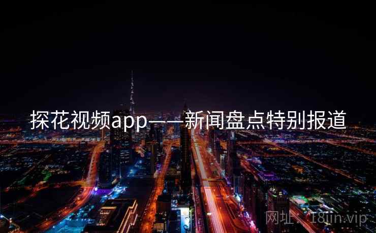 探花视频app——新闻盘点特别报道 探花视频app——新闻盘点特别报道