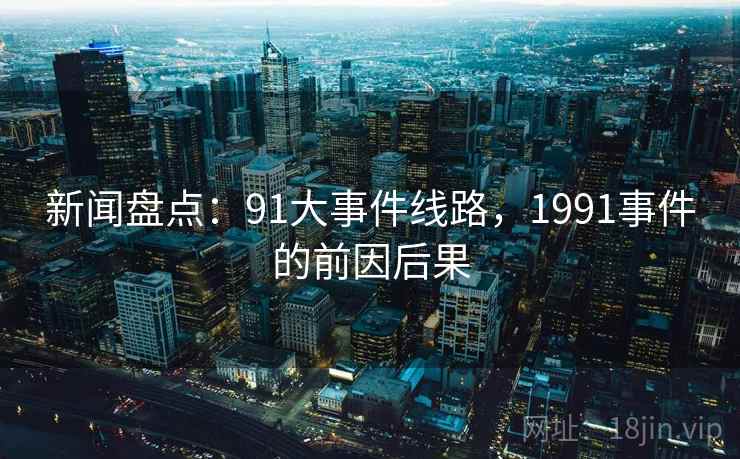 新闻盘点:91大事件线路,1991事件的前因后果 新闻盘点:91大事件线路,1991事件的前因后果
