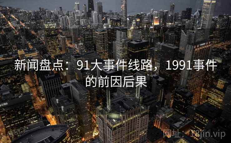 新闻盘点:91大事件线路,1991事件的前因后果 新闻盘点:91大事件线路,1991事件的前因后果